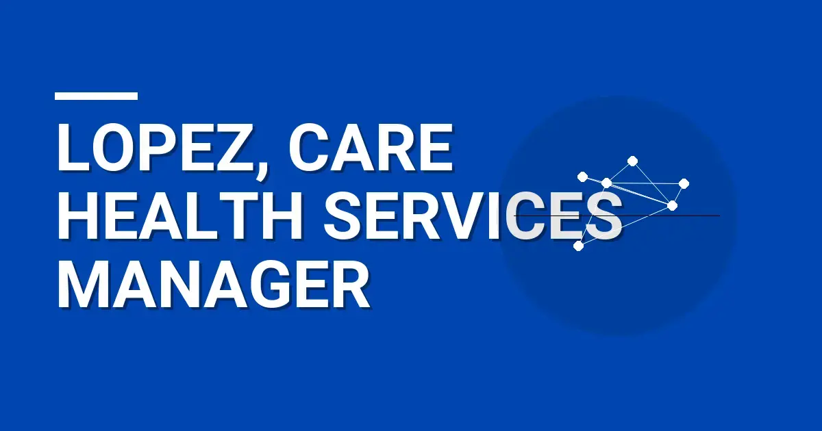 Lopez, Care Health Services Manager
